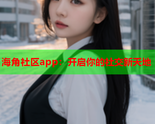 海角社区app：开启你的社交新天地