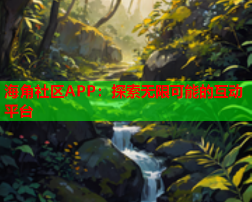 海角社区APP：探索无限可能的互动平台