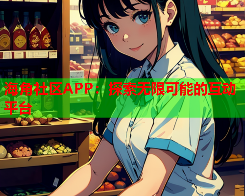 海角社区APP：探索无限可能的互动平台