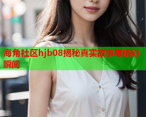 海角社区hjb08揭秘真实故事与精彩瞬间