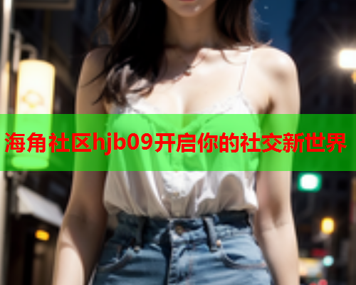 海角社区hjb09开启你的社交新世界