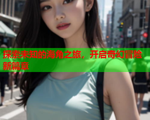 探索未知的海角之旅，开启奇幻冒险新篇章
