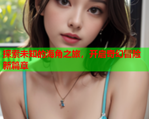 探索未知的海角之旅，开启奇幻冒险新篇章
