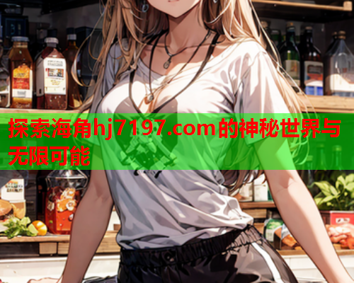 探索海角hj7197.com的神秘世界与无限可能