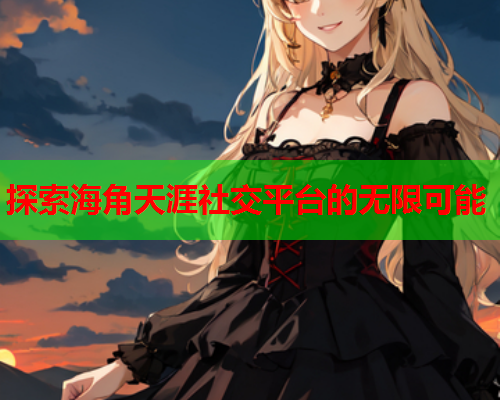 探索海角天涯社交平台的无限可能
