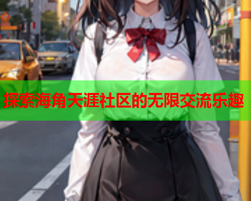 探索海角天涯社区的无限交流乐趣