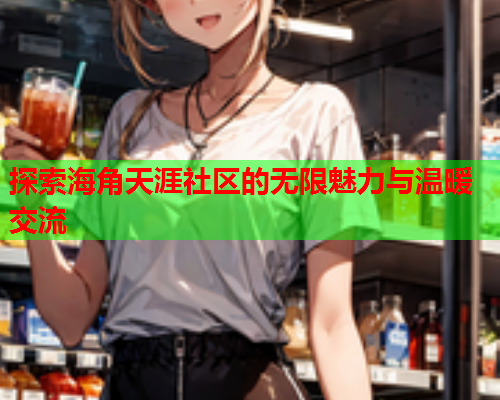 探索海角天涯社区的无限魅力与温暖交流