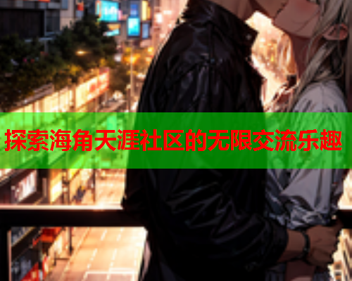 探索海角天涯社区的无限交流乐趣