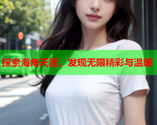 探索海角天涯，发现无限精彩与温暖