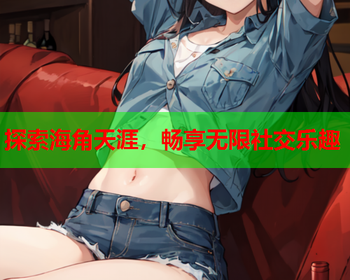 探索海角天涯，畅享无限社交乐趣