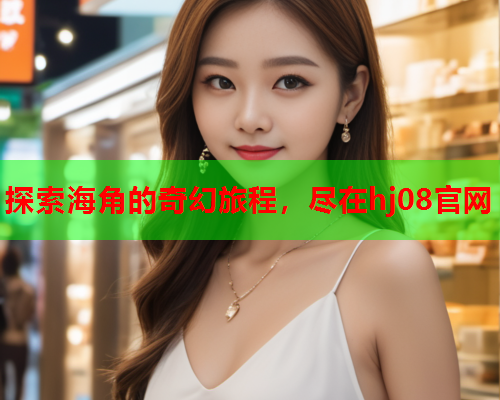 探索海角的奇幻旅程，尽在hj08官网