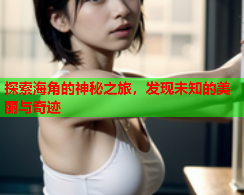 探索海角的神秘之旅，发现未知的美丽与奇迹