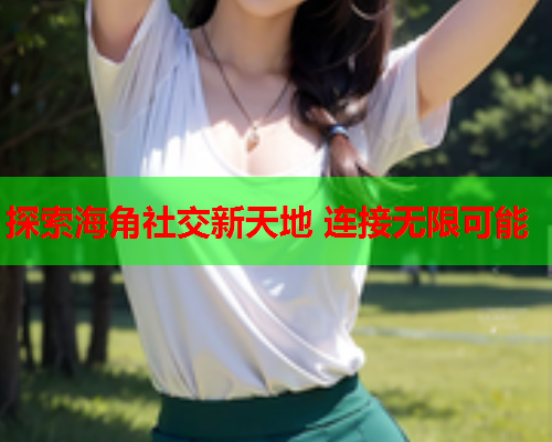探索海角社交新天地 连接无限可能