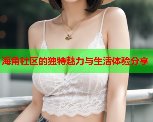 海角社区的独特魅力与生活体验分享