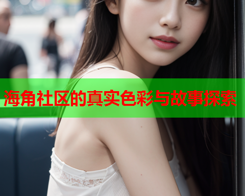 海角社区的真实色彩与故事探索