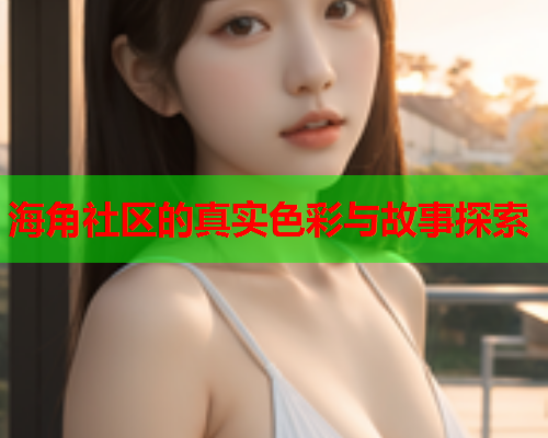 海角社区的真实色彩与故事探索
