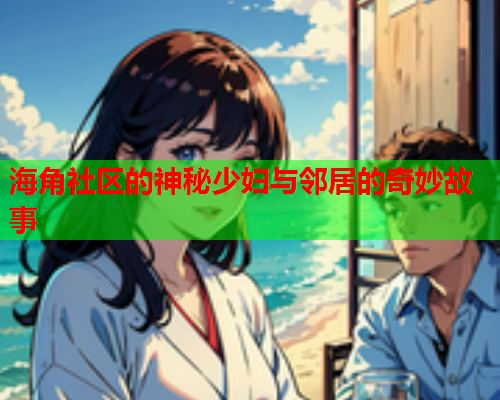 海角社区的神秘少妇与邻居的奇妙故事
