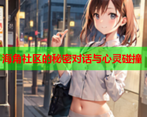 海角社区的秘密对话与心灵碰撞