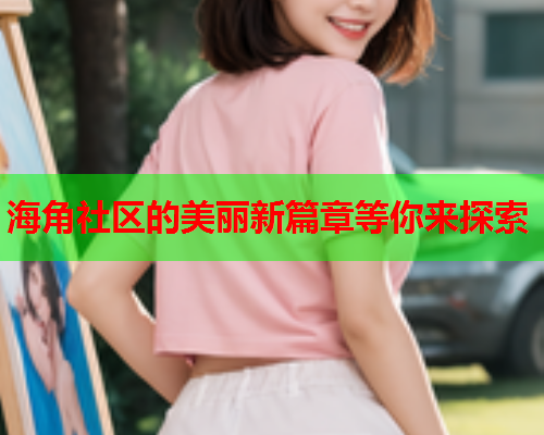 海角社区的美丽新篇章等你来探索
