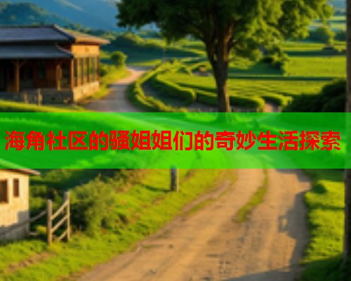 海角社区的骚姐姐们的奇妙生活探索