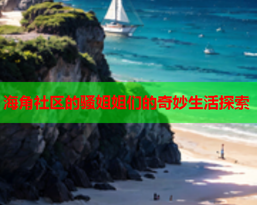 海角社区的骚姐姐们的奇妙生活探索