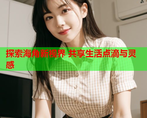 探索海角新视界 共享生活点滴与灵感