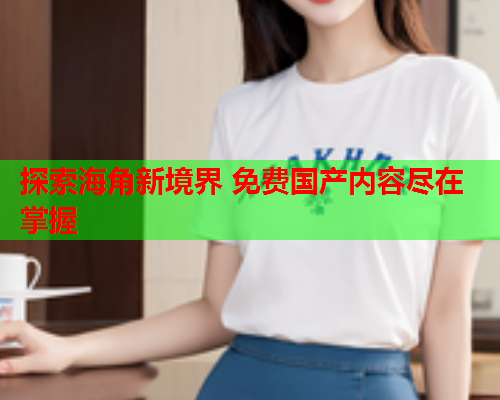 探索海角新境界 免费国产内容尽在掌握