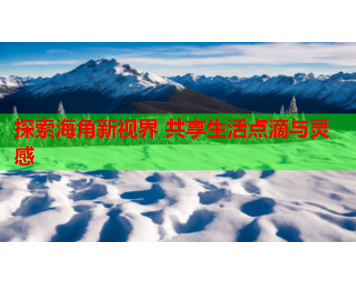 探索海角新视界 共享生活点滴与灵感