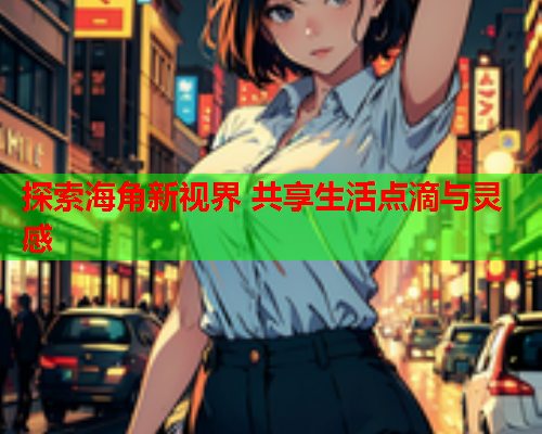 探索海角新视界 共享生活点滴与灵感