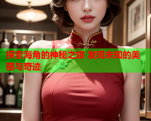 探索海角的神秘之旅 发现未知的美丽与奇迹