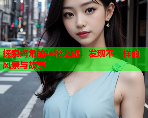 探索海角的神秘之旅，发现不一样的风景与故事