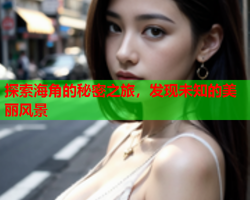 探索海角的秘密之旅，发现未知的美丽风景