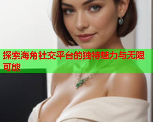 探索海角社交平台的独特魅力与无限可能