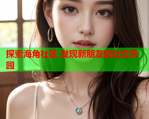 探索海角社区 发现新朋友的社交乐园