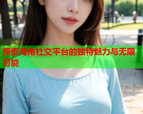 探索海角社交平台的独特魅力与无限可能