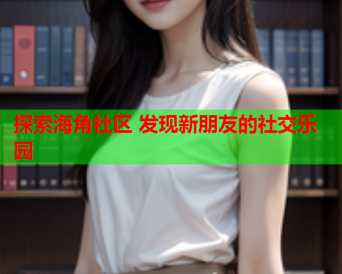 探索海角社区 发现新朋友的社交乐园