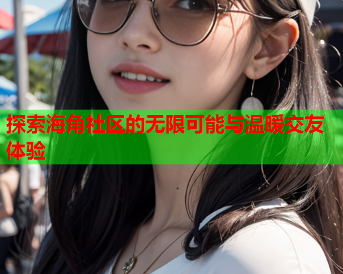 探索海角社区的无限可能与温暖交友体验