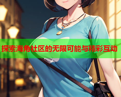 探索海角社区的无限可能与精彩互动