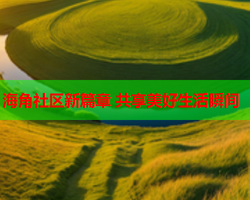 海角社区新篇章 共享美好生活瞬间