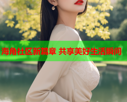 海角社区新篇章 共享美好生活瞬间