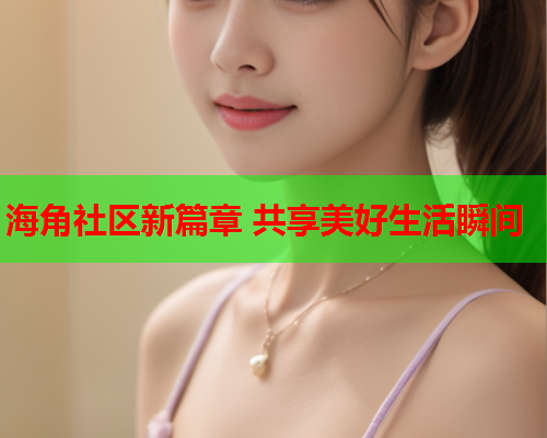 海角社区新篇章 共享美好生活瞬间