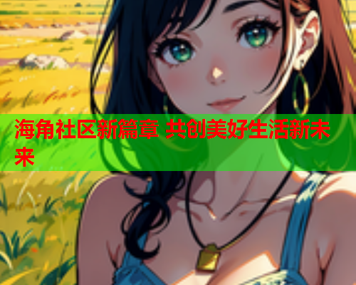 海角社区新篇章 共创美好生活新未来