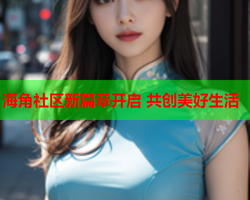 海角社区新篇章开启 共创美好生活