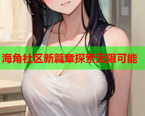 海角社区新篇章探索无限可能