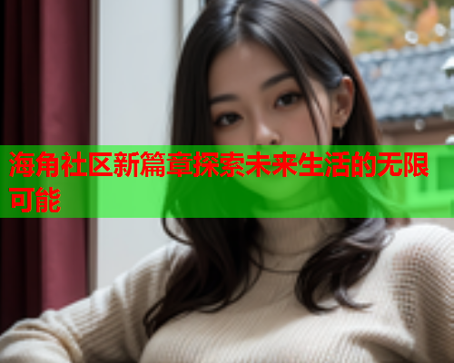 海角社区新篇章探索未来生活的无限可能