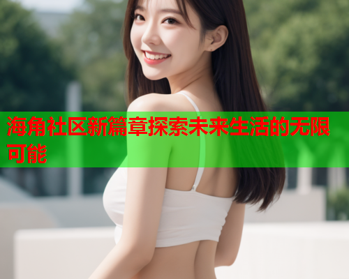 海角社区新篇章探索未来生活的无限可能