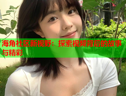 海角社区新视野：探索视频背后的故事与精彩