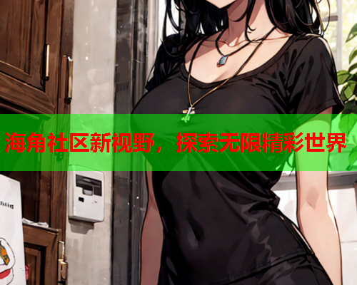 海角社区新视野，探索无限精彩世界