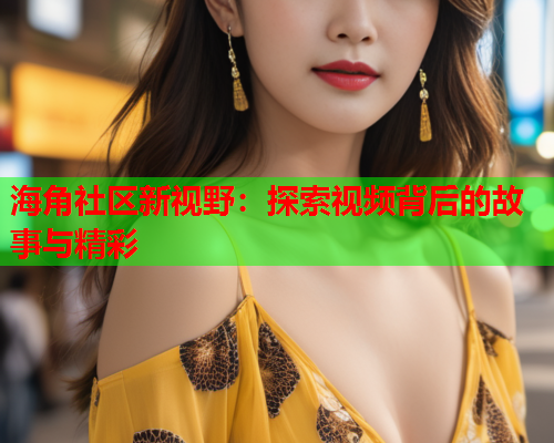海角社区新视野：探索视频背后的故事与精彩