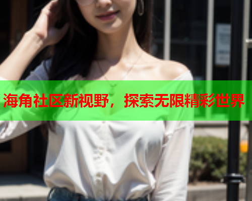 海角社区新视野，探索无限精彩世界